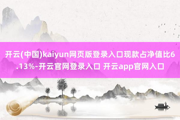 开云(中国)kaiyun网页版登录入口现款占净值比6.13%-开云官网登录入口 开云app官网入口