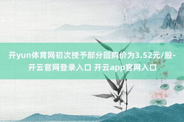 开yun体育网初次授予部分回购价为3.52元/股-开云官网登录入口 开云app官网入口
