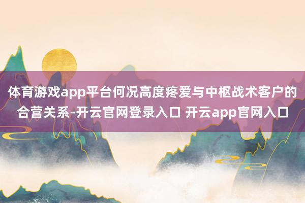 体育游戏app平台何况高度疼爱与中枢战术客户的合营关系-开云官网登录入口 开云app官网入口