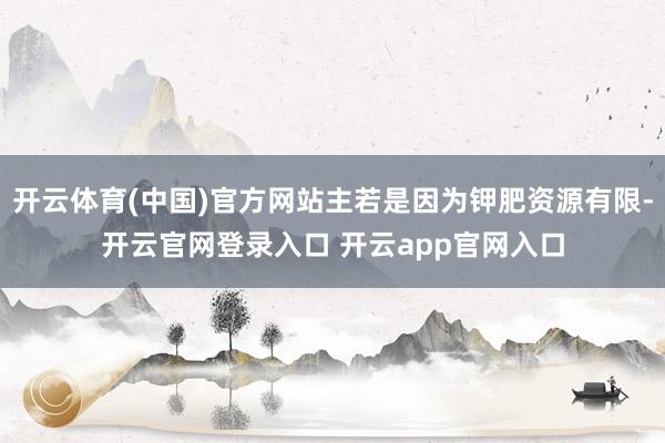 开云体育(中国)官方网站主若是因为钾肥资源有限-开云官网登录入口 开云app官网入口