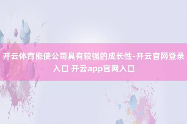 开云体育能使公司具有较强的成长性-开云官网登录入口 开云app官网入口