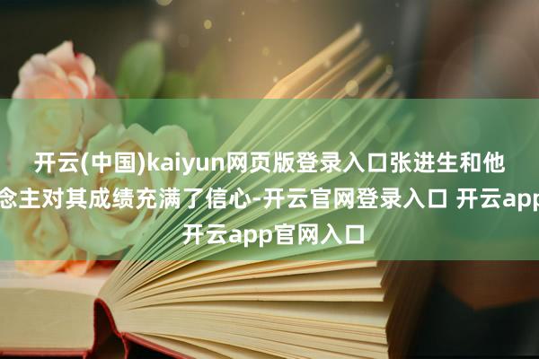 开云(中国)kaiyun网页版登录入口张进生和他的家东说念主对其成绩充满了信心-开云官网登录入口 开云app官网入口