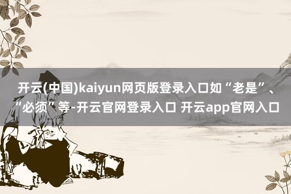 开云(中国)kaiyun网页版登录入口如“老是”、“必须”等-开云官网登录入口 开云app官网入口