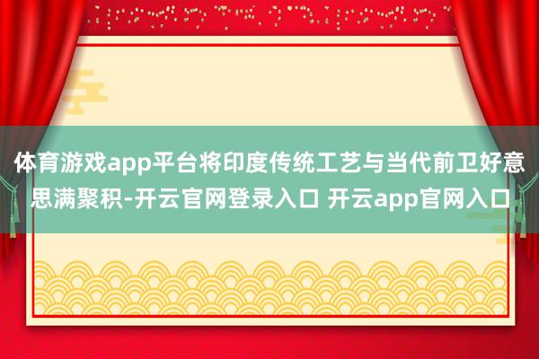 体育游戏app平台将印度传统工艺与当代前卫好意思满聚积-开云官网登录入口 开云app官网入口