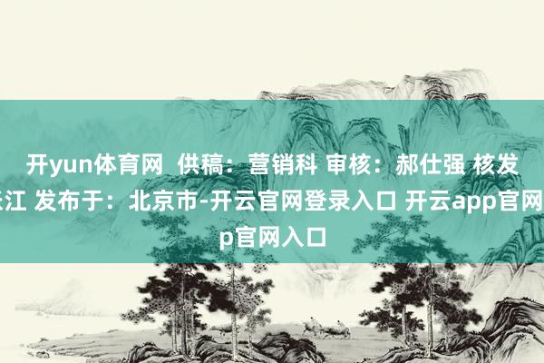 开yun体育网  供稿：营销科 审核：郝仕强 核发：张江 发布于：北京市-开云官网登录入口 开云app官网入口