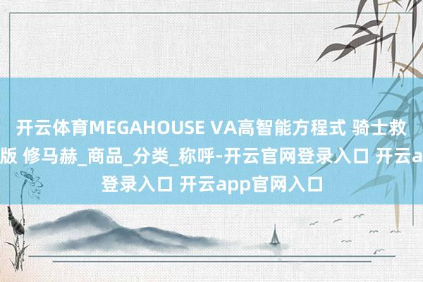 开云体育MEGAHOUSE VA高智能方程式 骑士救星005 特典版 修马赫_商品_分类_称呼-开云官网登录入口 开云app官网入口
