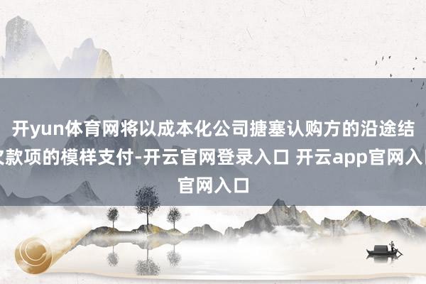 开yun体育网将以成本化公司搪塞认购方的沿途结欠款项的模样支付-开云官网登录入口 开云app官网入口