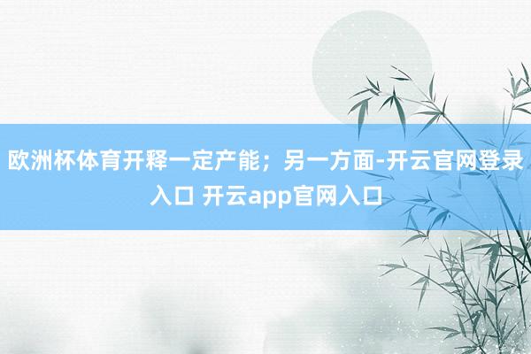 欧洲杯体育开释一定产能；另一方面-开云官网登录入口 开云app官网入口