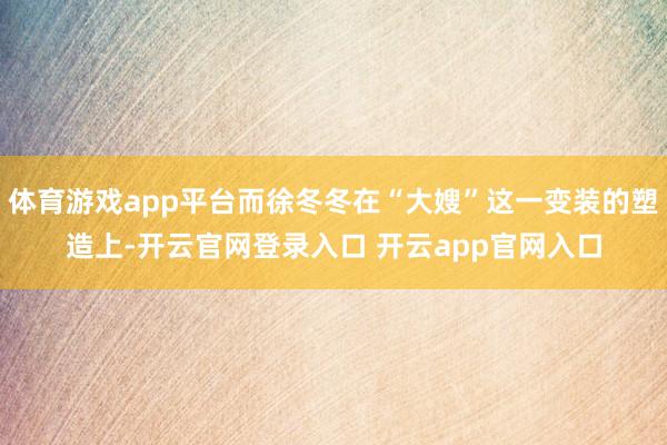 体育游戏app平台而徐冬冬在“大嫂”这一变装的塑造上-开云官网登录入口 开云app官网入口