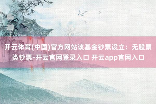 开云体育(中国)官方网站该基金钞票设立：无股票类钞票-开云官网登录入口 开云app官网入口