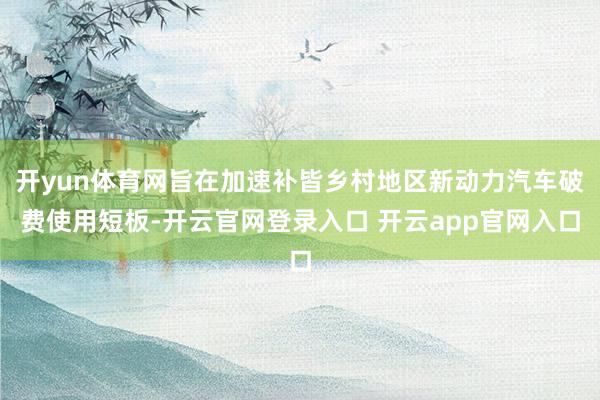 开yun体育网旨在加速补皆乡村地区新动力汽车破费使用短板-开云官网登录入口 开云app官网入口