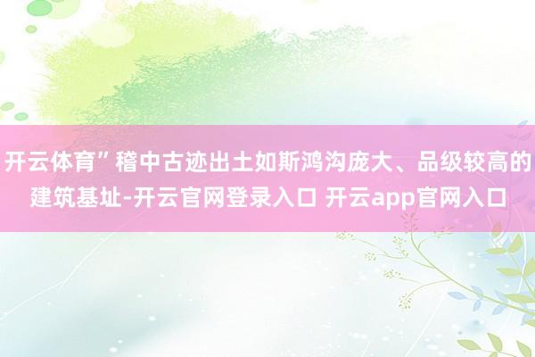 开云体育”稽中古迹出土如斯鸿沟庞大、品级较高的建筑基址-开云官网登录入口 开云app官网入口