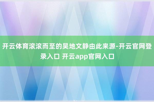 开云体育滚滚而至的吴地文静由此来源-开云官网登录入口 开云app官网入口