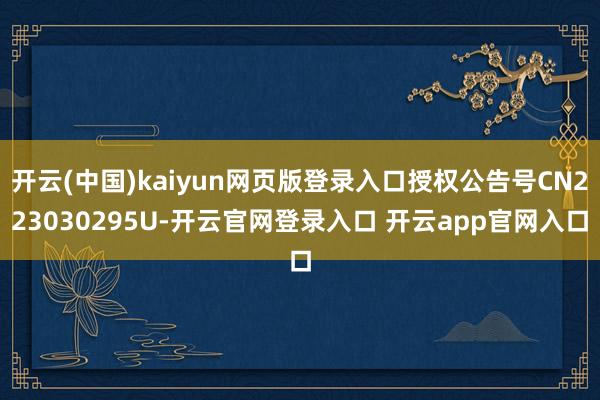 开云(中国)kaiyun网页版登录入口授权公告号CN223030295U-开云官网登录入口 开云app官网入口