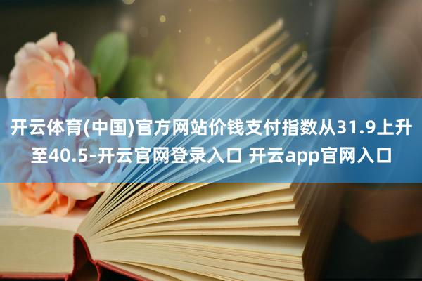 开云体育(中国)官方网站价钱支付指数从31.9上升至40.5-开云官网登录入口 开云app官网入口