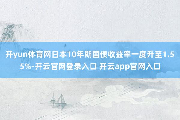 开yun体育网日本10年期国债收益率一度升至1.55%-开云官网登录入口 开云app官网入口