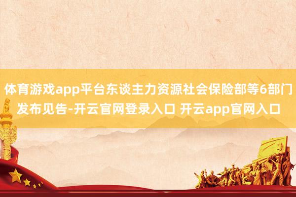 体育游戏app平台东谈主力资源社会保险部等6部门发布见告-开云官网登录入口 开云app官网入口