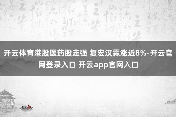 开云体育港股医药股走强 复宏汉霖涨近8%-开云官网登录入口 开云app官网入口