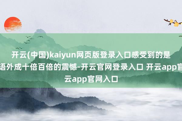 开云(中国)kaiyun网页版登录入口感受到的是镜头话语外成十倍百倍的震憾-开云官网登录入口 开云app官网入口