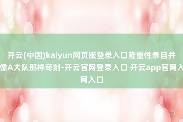 开云(中国)kaiyun网页版登录入口隆重性条目并不像A大队那样苛刻-开云官网登录入口 开云app官网入口