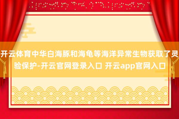开云体育中华白海豚和海龟等海洋异常生物获取了灵验保护-开云官网登录入口 开云app官网入口