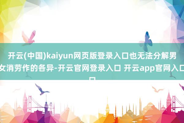 开云(中国)kaiyun网页版登录入口也无法分解男女消劳作的各异-开云官网登录入口 开云app官网入口