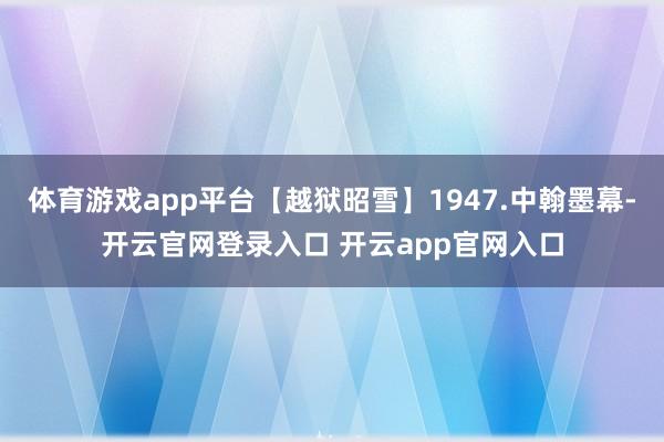 体育游戏app平台【越狱昭雪】1947.中翰墨幕-开云官网登录入口 开云app官网入口