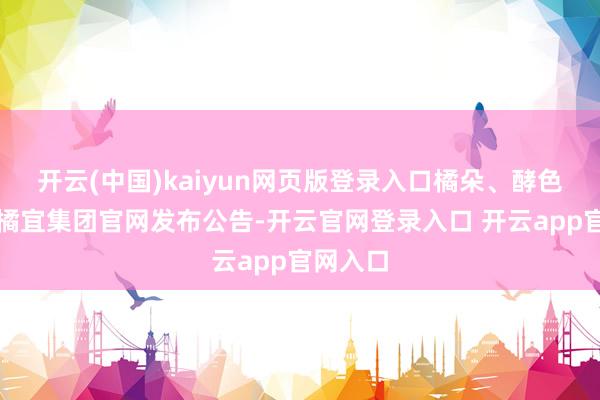 开云(中国)kaiyun网页版登录入口橘朵、酵色母公司橘宜集团官网发布公告-开云官网登录入口 开云app官网入口