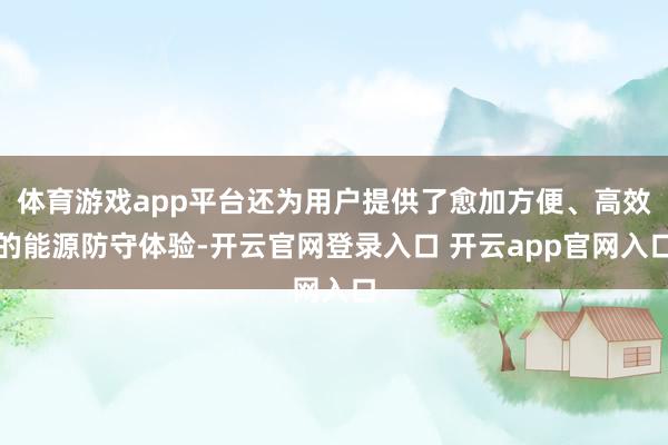 体育游戏app平台还为用户提供了愈加方便、高效的能源防守体验-开云官网登录入口 开云app官网入口