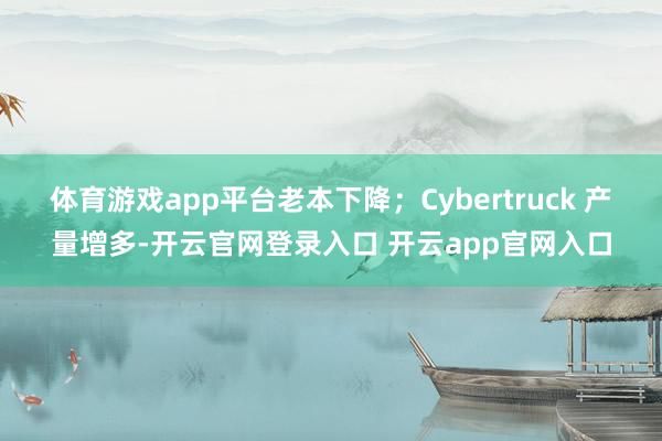 体育游戏app平台老本下降；Cybertruck 产量增多-