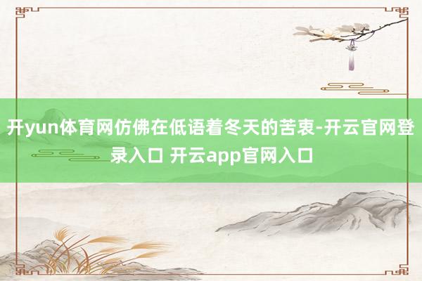 开yun体育网仿佛在低语着冬天的苦衷-开云官网登录入口 开云app官网入口
