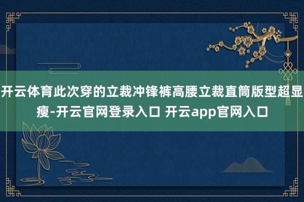 开云体育此次穿的立裁冲锋裤高腰立裁直筒版型超显瘦-开云官网登录入口 开云app官网入口