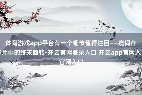 体育游戏app平台有一个细节值得注目——窥伺在影片中的终末回