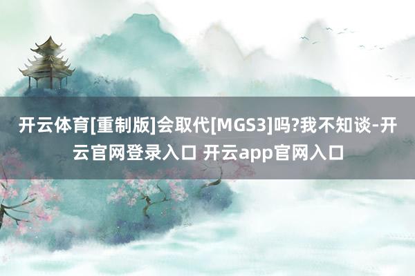 开云体育[重制版]会取代[MGS3]吗?我不知谈-开云官网登录入口 开云app官网入口
