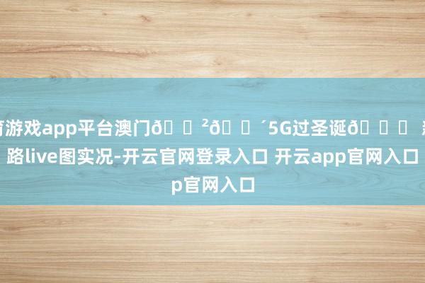 体育游戏app平台澳门🇲🇴5G过圣诞🎄 新马路live图实况-开云官网登录入口 开云app官网入口