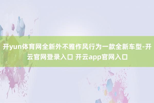开yun体育网全新外不雅作风行为一款全新车型-开云官网登录入口 开云app官网入口