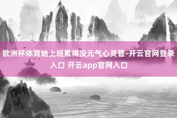 欧洲杯体育她上班累得没元气心灵管-开云官网登录入口 开云app官网入口
