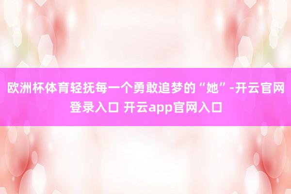 欧洲杯体育轻抚每一个勇敢追梦的“她”-开云官网登录入口 开云app官网入口