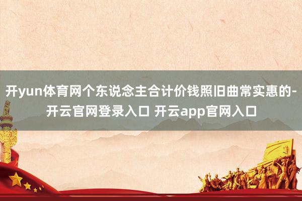 开yun体育网个东说念主合计价钱照旧曲常实惠的-开云官网登录入口 开云app官网入口
