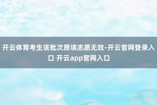 开云体育考生该批次原填志愿无效-开云官网登录入口 开云app官网入口