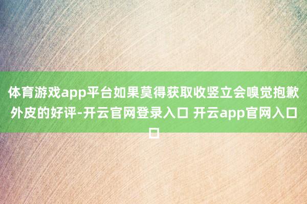 体育游戏app平台如果莫得获取收竖立会嗅觉抱歉外皮的好评-开云官网登录入口 开云app官网入口