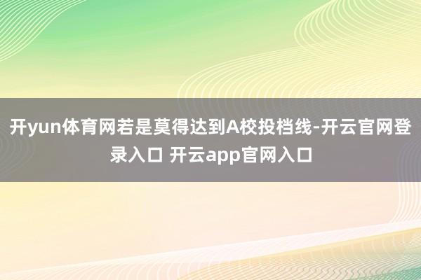 开yun体育网若是莫得达到A校投档线-开云官网登录入口 开云app官网入口