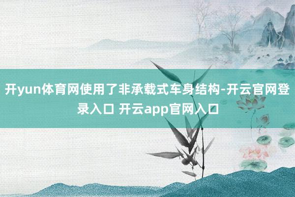 开yun体育网使用了非承载式车身结构-开云官网登录入口 开云app官网入口