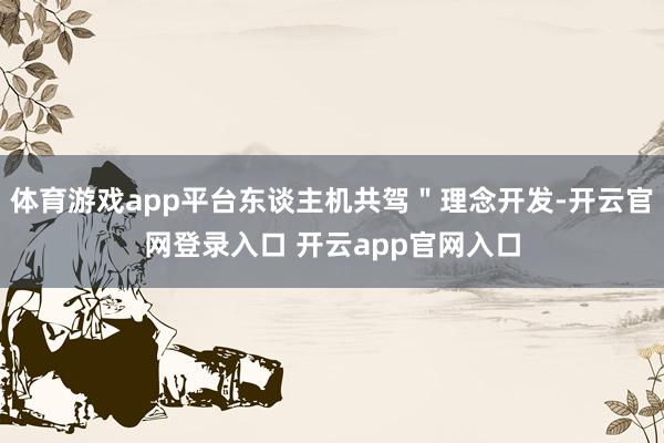 体育游戏app平台东谈主机共驾＂理念开发-开云官网登录入口 开云app官网入口