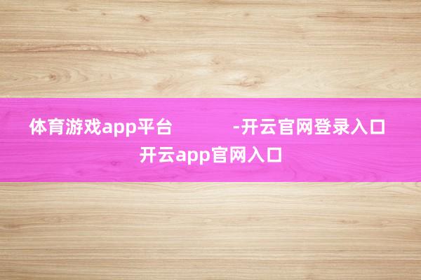 体育游戏app平台            -开云官网登录入口 开云app官网入口