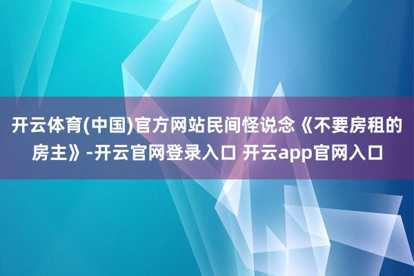开云体育(中国)官方网站民间怪说念《不要房租的房主》-开云官网登录入口 开云app官网入口