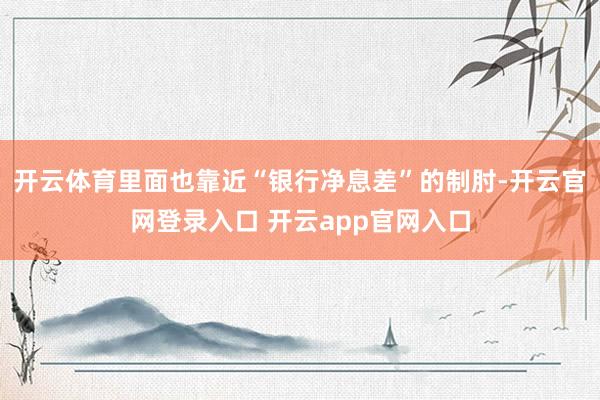 开云体育里面也靠近“银行净息差”的制肘-开云官网登录入口 开云app官网入口