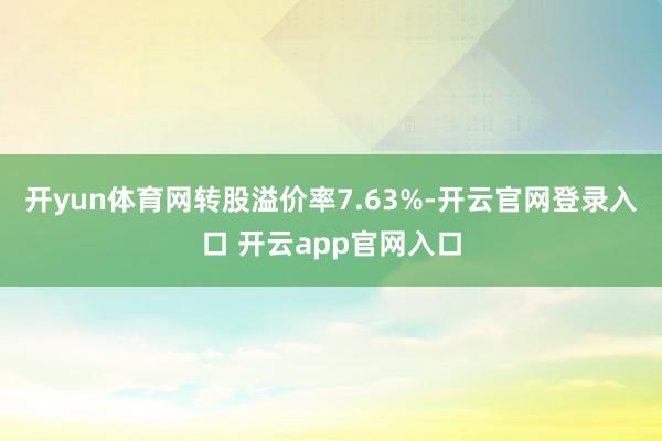 开yun体育网转股溢价率7.63%-开云官网登录入口 开云app官网入口