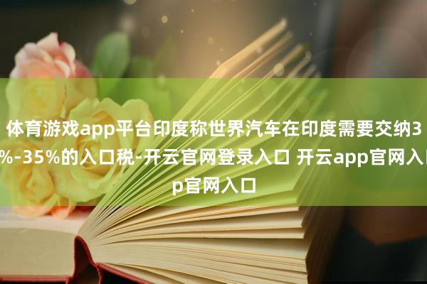 体育游戏app平台印度称世界汽车在印度需要交纳30%-35%的入口税-开云官网登录入口 开云app官网入口