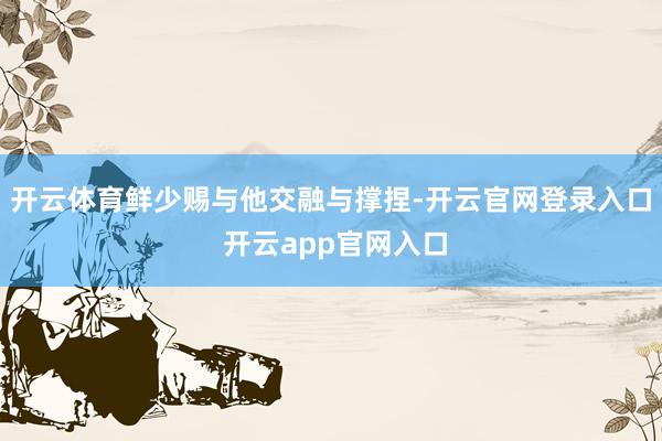 开云体育鲜少赐与他交融与撑捏-开云官网登录入口 开云app官网入口